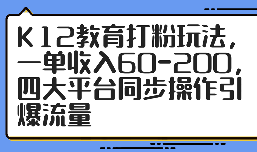K12教育打粉玩法，一单收入60-200，四大平台同步操作引爆流量-极光网创