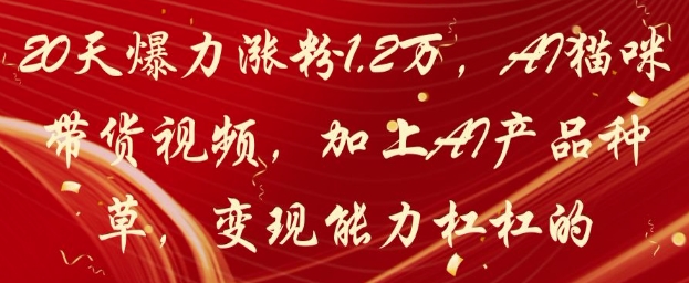 20天爆力涨粉1.2W，AI猫咪带货视频，加上AI产品种草，变现能力杠杠的-极光网创