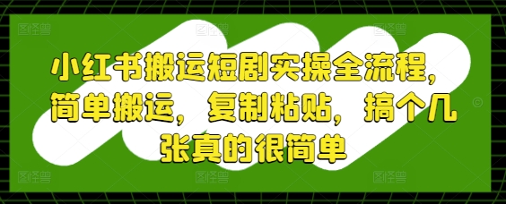 小红书搬运短剧实操全流程，简单搬运，复制粘贴，搞个几张真的很简单-极光网创