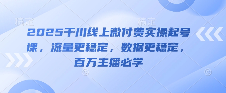 2025千川线上微付费实操起号课，流量更稳定，数据更稳定，百万主播必学-极光网创