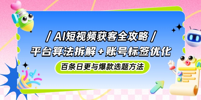 AI短视频获客全攻略:平台算法拆解+账号标签优化,百条日更与爆款选题方法-极光网创