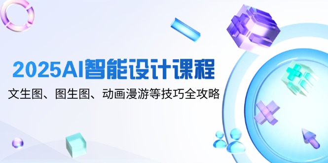 2025AI智能设计课程，文生图、图生图、动画漫游等技巧全攻略-极光网创