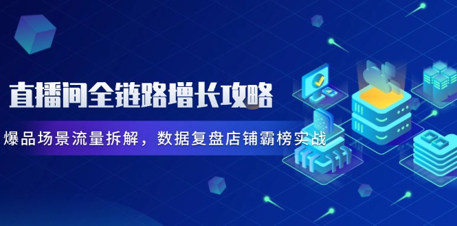 直播间全链路增长攻略,爆品场景流量拆解,数据复盘店铺霸榜实战-极光网创