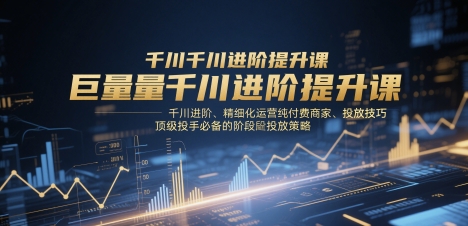 巨量千川进阶提升课，千川进阶、精细化运营纯付费商家、投放技巧、顶级投手必备的阶段性投放策略-极光网创