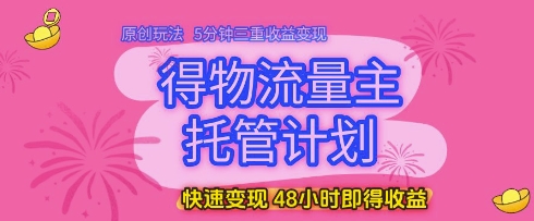 得物流量主托管计划，原创玩法，5分钟三重收益变现，快速变现，48小时即得收益【揭秘】-极光网创
