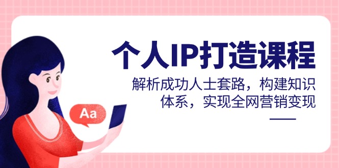 个人IP打造课程，解析成功人士套路，构建知识体系，实现全网营销变现-极光网创
