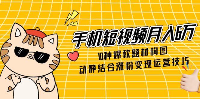 手机短视频月入6万,10种爆款题材构图,动静结合涨粉变现运营技巧-极光网创