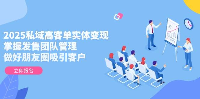2025私域高客单实体变现,掌握发售团队管理,做好朋友圈吸引客户-极光网创
