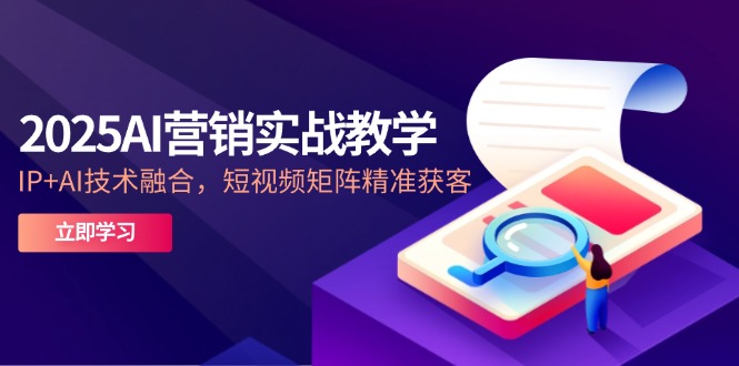 2025AI营销实战教学-5月，IP+AI技术融合，短视频矩阵精准获客-极光网创