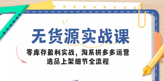 无货源实战课：零库存盈利实战，淘系拼多多运营，选品上架细节全流程-极光网创