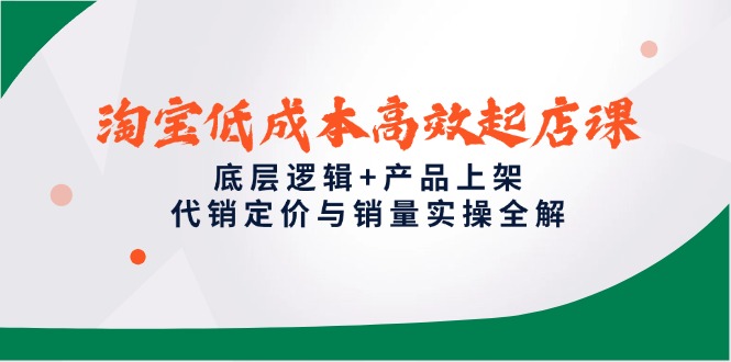 淘宝低成本高效起店课，底层逻辑+产品上架，代销定价与销量实操全解-极光网创