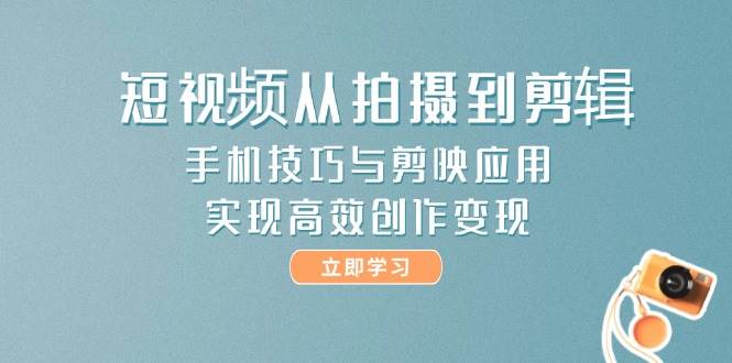 短视频从拍摄到剪辑，手机技巧与剪映应用，实现高效创作变现-极光网创