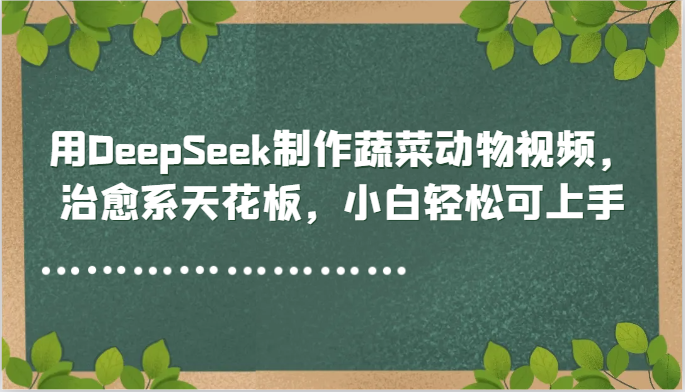 用DeepSeek制作蔬菜动物视频，治愈系天花板，小白轻松可上手-极光网创