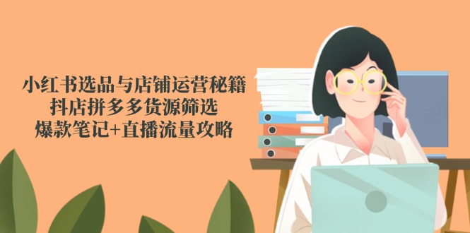 小红书选品与店铺运营秘籍,抖店拼多多货源筛选,爆款笔记+直播流量攻略-极光网创