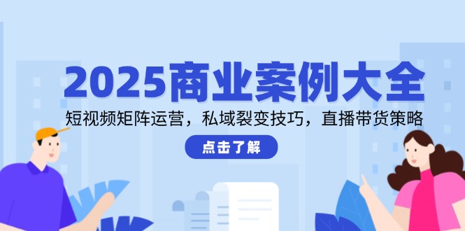 2025商业案例大全，短视频矩阵运营，私域裂变技巧，直播带货策略-极光网创