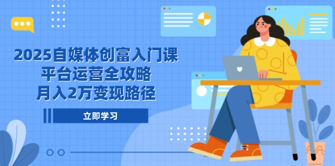 2025自媒体创富入门课，平台运营全攻略，月入2万变现路径-极光网创