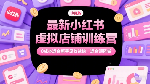 最新小红书虚拟店铺训练营,0成本适合新手见收益快,适合矩阵做-极光网创