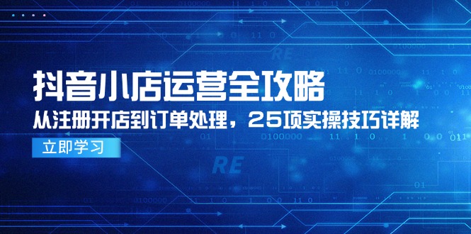 抖音小店运营全攻略，从注册开店到订单处理，25项实操技巧详解-极光网创