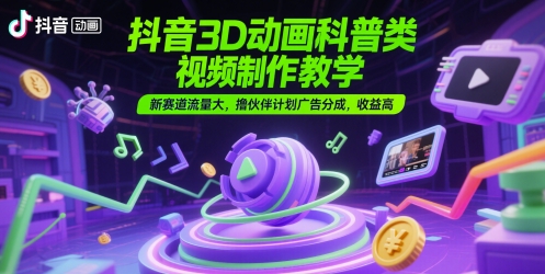 抖音3D动画科普类视频制作教学,新赛道流量大,撸伙伴计划广告分成,收益高-极光网创