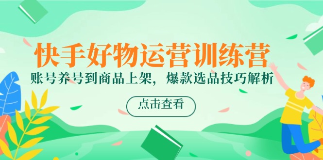 快手好物运营训练营，账号养号到商品上架，爆款选品技巧解析-极光网创