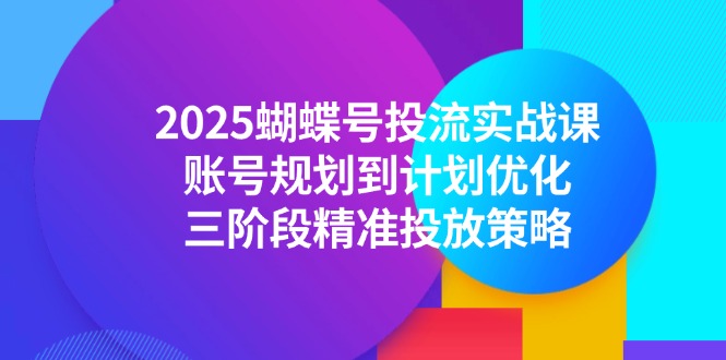 2025蝴蝶号投流实战课,账号规划到计划优化,三阶段精准投放策略-极光网创