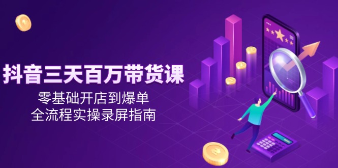 抖音三天百万带货课，零基础开店到爆单，全流程实操录屏指南-极光网创