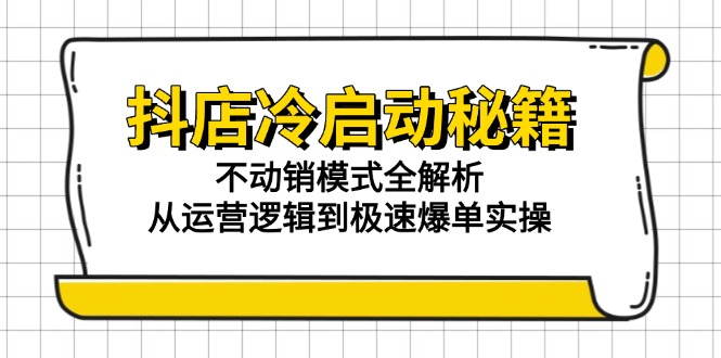 抖店冷启动秘籍：不动销模式全解析，从运营逻辑到极速爆单实操-极光网创
