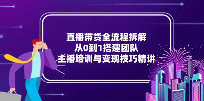 直播带货全流程拆解：从0到1搭建团队，主播培训与变现技巧精讲-极光网创