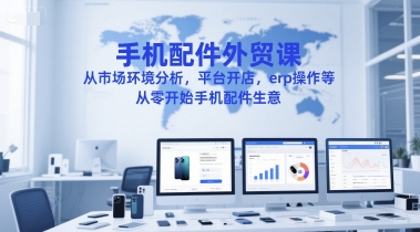 手机配件外贸课，从市场环境分析，平台开店，erp操作等，从零开始手机配件生意-极光网创