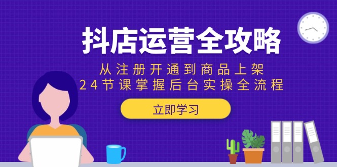 抖店运营全攻略：从注册开通到商品上架，24节课掌握后台实操全流程-极光网创