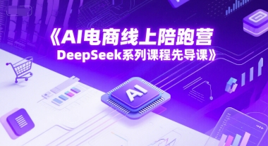 AI电商线上陪跑营，DeepSeek系列课程先导课-极光网创
