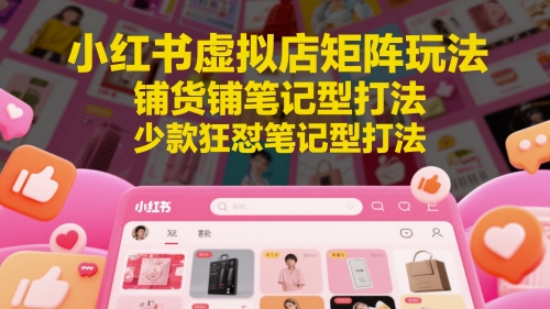 小红书虚拟店矩阵玩法，铺货铺笔记型打法，少款狂怼笔记型打法(更新)-极光网创