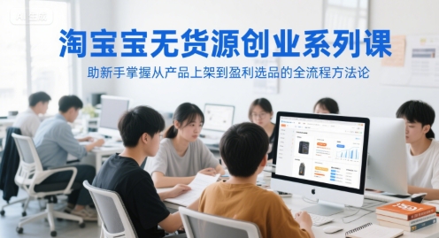 淘宝无货源创业系列课,助新手掌握从产品上架到盈利选品的全流程方法论-极光网创