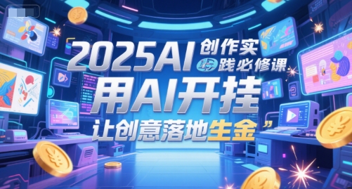 2025AI创作实践必修课，用AI开挂，让创意落地生金-极光网创