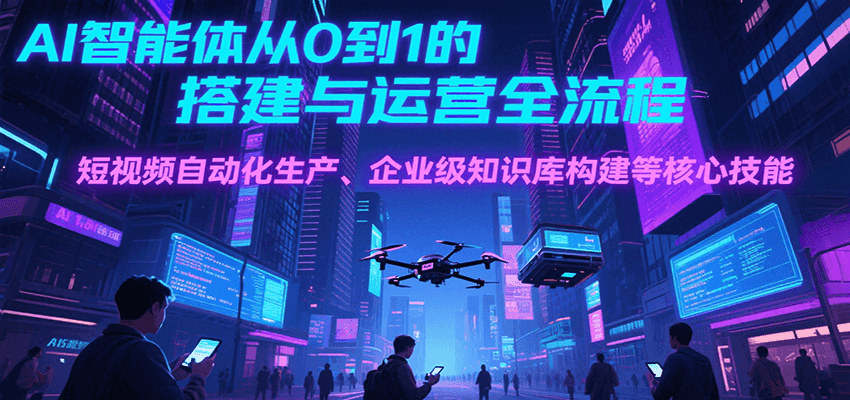 AI智能体从0到1的搭建与运营全流程，短视频自动化生产、企业级知识库构建等核心技能-极光网创