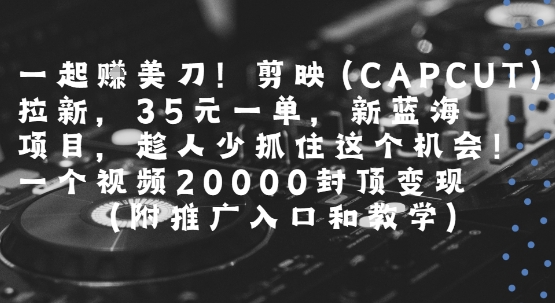 一起挣美刀!剪映(CAPCUT)拉新，35米一单，新蓝海项目，一个视频2w封顶变现(附推广入口和教学)-极光网创