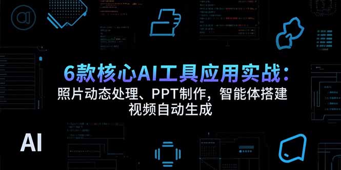 6款核心AI工具应用实战：照片动态处理、PPT制作，智能体搭建 视频自动生成-极光网创