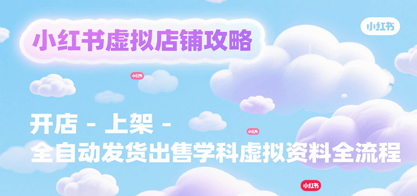 小红书虚拟店铺攻略,开店-上架-全自动发货出售学科虚拟资料完整流程-极光网创