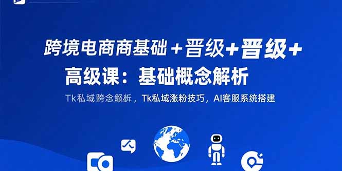 跨境电商基础+晋级+高级课：基础概念解析,Tk私域涨粉技巧,AI客服系统搭建-极光网创