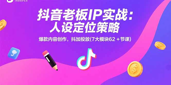 抖音老板IP实战：人设定位策略，爆款内容创作，抖加投放(7大模块62+节课-极光网创