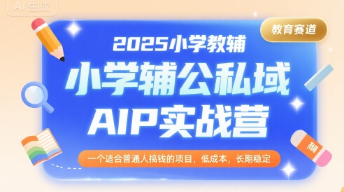2025小学教辅公私域AIP实战营，一个适合普通人搞钱的项目，低成本，长期稳定-极光网创