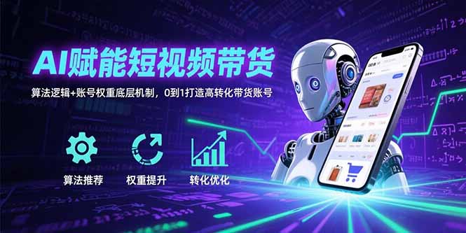AI赋能短视频带货：算法逻辑+账号权重底层机制，0到1打造高转化带货账号-极光网创