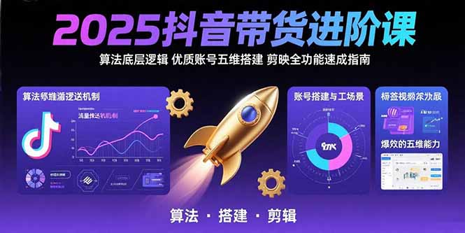 2025抖音带货进阶课：算法底层逻辑,优质账号五维搭建,剪映全功能速成指南-极光网创