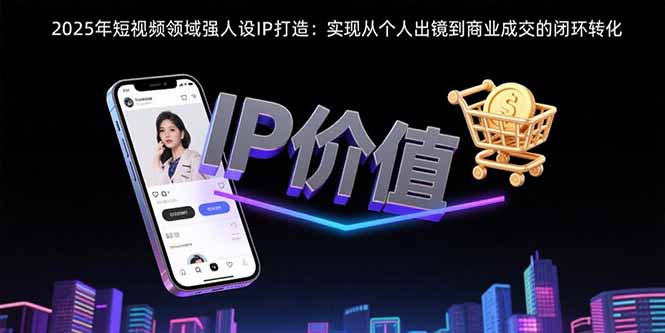 2025年短视频领域人设IP打造：实现从个人出镜到商业成交的闭环转化-极光网创
