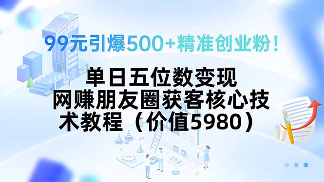 99元引爆500+精准创业粉！单日五位数变现，网赚朋友圈获客核心技术教程…-极光网创