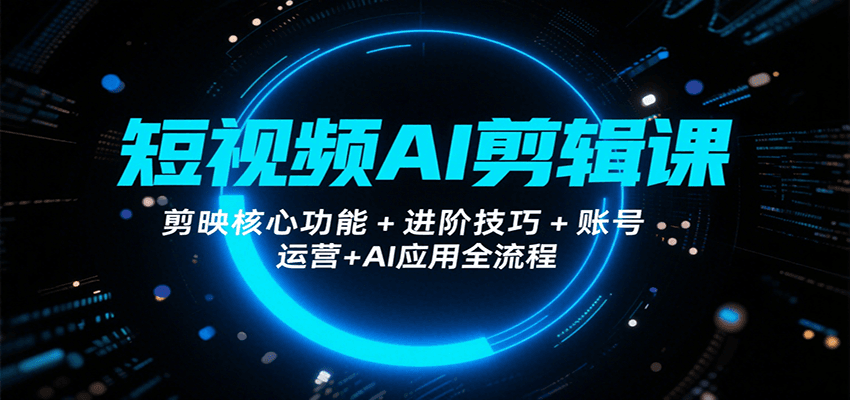 短视频AI剪辑课，剪映核心功能+进阶技巧+账号运营+AI应用全流程-极光网创