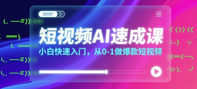 短视频AI速成课，小白快速入门，从0-1做爆款短视频-极光网创