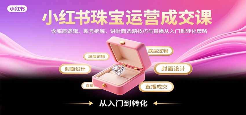 小红书珠宝运营成交课：含底层逻辑、账号拆解，讲封面选题技巧与直播从入门到转化策略-极光网创