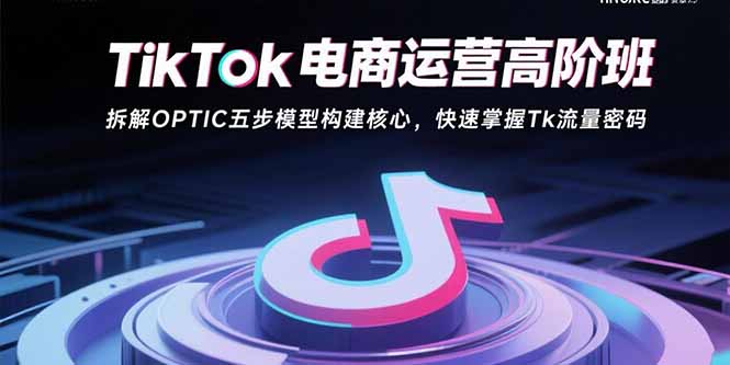 TikTok电商运营高阶班：拆解OPTIC五步模型构建核心，快速掌握Tk流量密码-极光网创