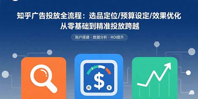 知乎广告投放全流程：选品定位/预算设定/效果优化 从零基础到精准投放跨越-极光网创